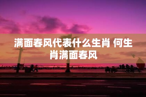 满面春风代表什么生肖 何生肖满面春风