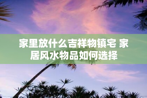 家里放什么吉祥物镇宅 家居风水物品如何选择