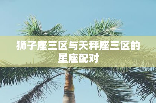 狮子座三区与天秤座三区的星座配对