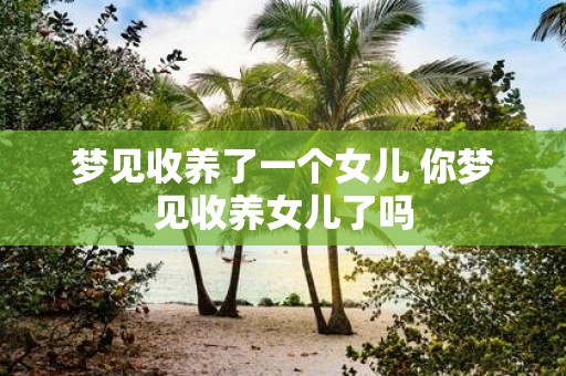 梦见收养了一个女儿 你梦见收养女儿了吗