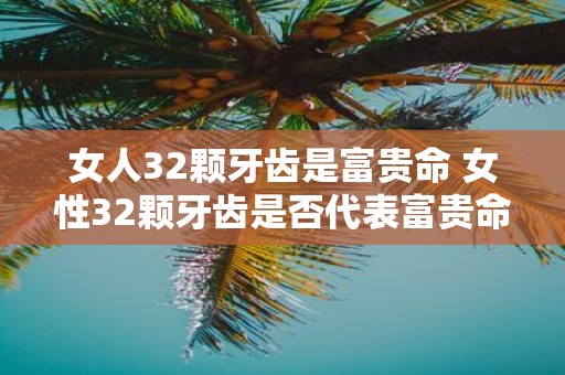 女人32颗牙齿是富贵命 女性32颗牙齿是否代表富贵命