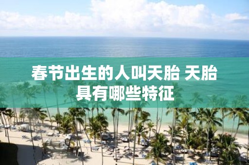 春节出生的人叫天胎 天胎具有哪些特征