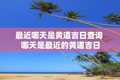 最近哪天是黄道吉日查询 哪天是最近的黄道吉日