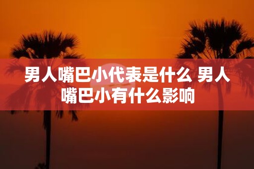 男人嘴巴小代表是什么 男人嘴巴小有什么影响