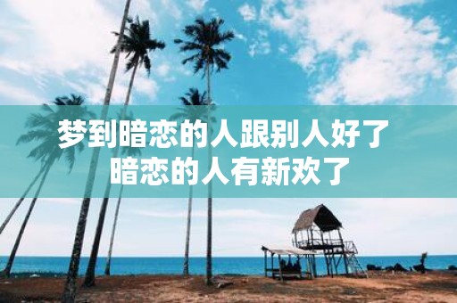 梦到暗恋的人跟别人好了 暗恋的人有新欢了