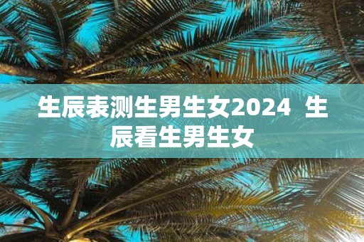 生辰表测生男生女2025 生辰看生男生女