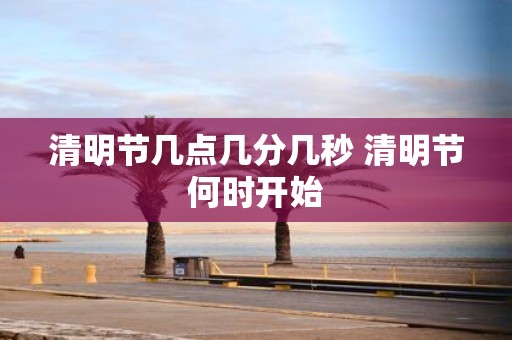 清明节几点几分几秒 清明节何时开始