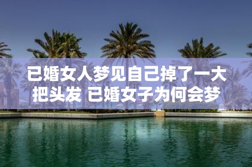 已婚女人梦见自己掉了一大把头发 已婚女子为何会梦见掉头发