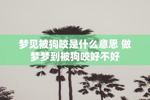 梦见被狗咬是什么意思 做梦梦到被狗咬好不好