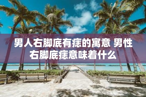 男人右脚底有痣的寓意 男性右脚底痣意味着什么
