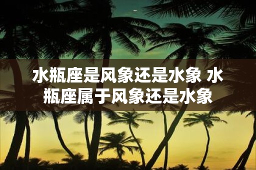 水瓶座是风象还是水象 水瓶座属于风象还是水象