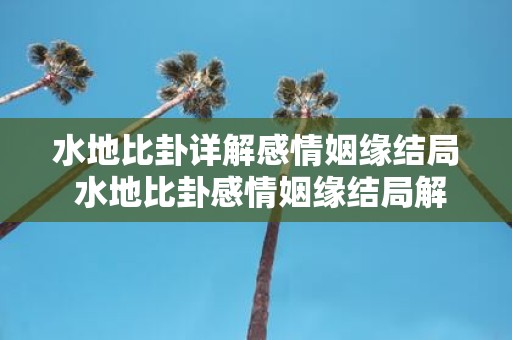 水地比卦详解感情姻缘结局 水地比卦感情姻缘结局解析