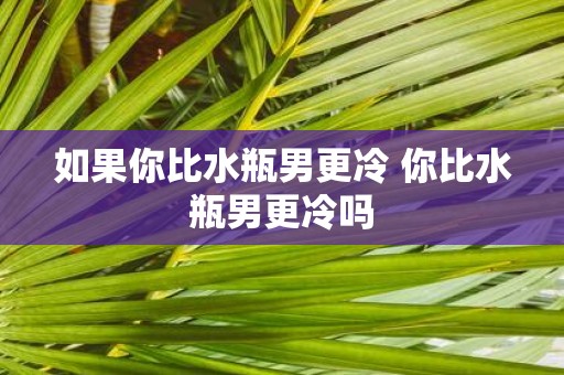 如果你比水瓶男更冷 你比水瓶男更冷吗