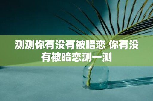 测测你有没有被暗恋 你有没有被暗恋测一测