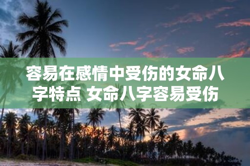 容易在感情中受伤的女命八字特点 女命八字容易受伤