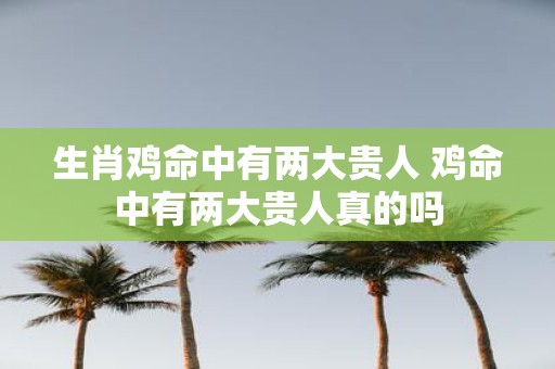 生肖鸡命中有两大贵人 鸡命中有两大贵人真的吗