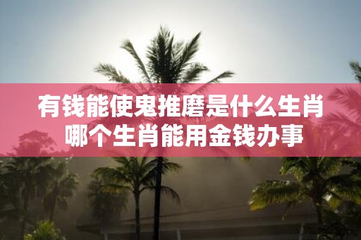 有钱能使鬼推磨是什么生肖 哪个生肖能用金钱办事