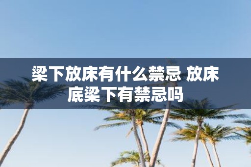 梁下放床有什么禁忌 放床底梁下有禁忌吗