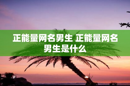 正能量网名男生 正能量网名男生是什么