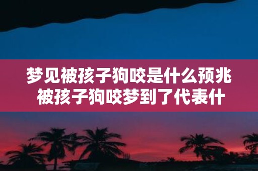 梦见被孩子狗咬是什么预兆 被孩子狗咬梦到了代表什么