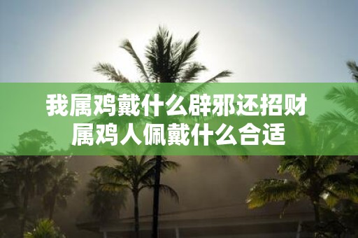 我属鸡戴什么辟邪还招财 属鸡人佩戴什么合适