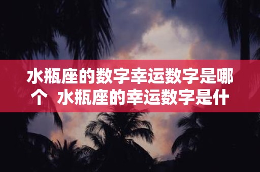 水瓶座的数字幸运数字是哪个 水瓶座的幸运数字是什么意思