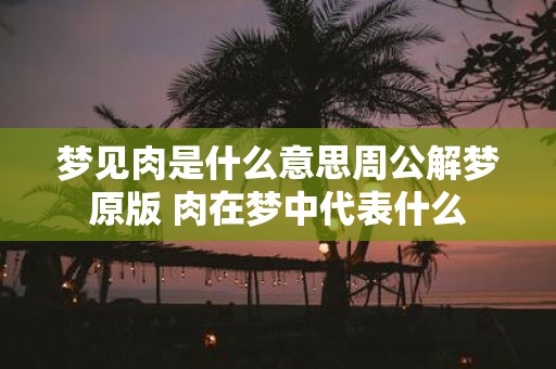 梦见肉是什么意思周公解梦原版 肉在梦中代表什么