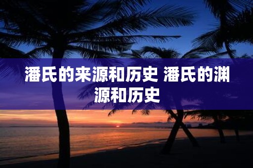 潘氏的来源和历史 潘氏的渊源和历史