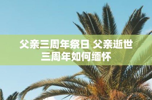 父亲三周年祭日 父亲逝世三周年如何缅怀