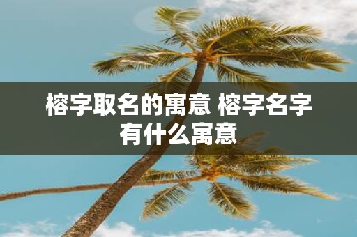 榕字取名的寓意 榕字名字有什么寓意