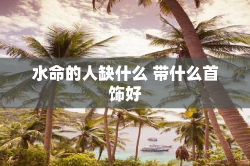 水命的人缺什么 带什么首饰好