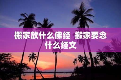 搬家放什么佛经 搬家要念什么经文