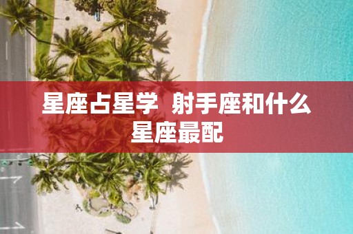 星座占星学 射手座和什么星座最配