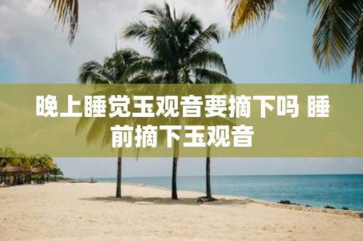 晚上睡觉玉观音要摘下吗 睡前摘下玉观音