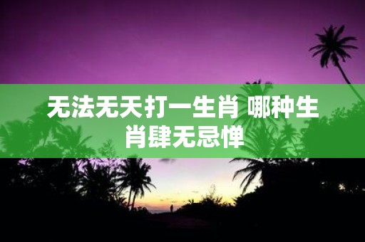 无法无天打一生肖 哪种生肖肆无忌惮