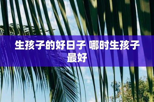 生孩子的好日子 哪时生孩子最好