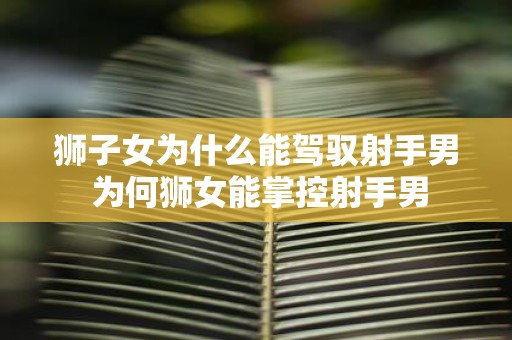 狮子女为什么能驾驭射手男 为何狮女能掌控射手男
