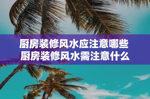 厨房装修风水应注意哪些 厨房装修风水需注意什么