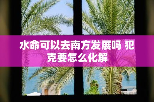 水命可以去南方发展吗 犯克要怎么化解