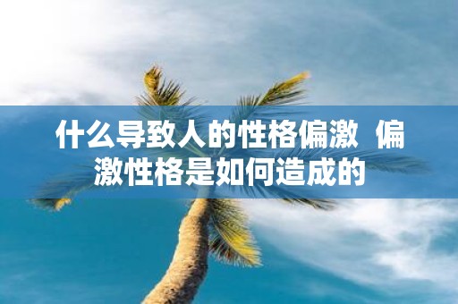 什么导致人的性格偏激 偏激性格是如何造成的