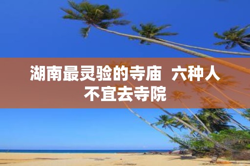 湖南最灵验的寺庙 六种人不宜去寺院