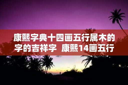 康熙字典十四画五行属木的字的吉祥字 康熙14画五行属木的字