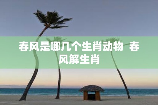 春风是哪几个生肖动物 春风解生肖