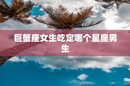 巨蟹座女生吃定哪个星座男生