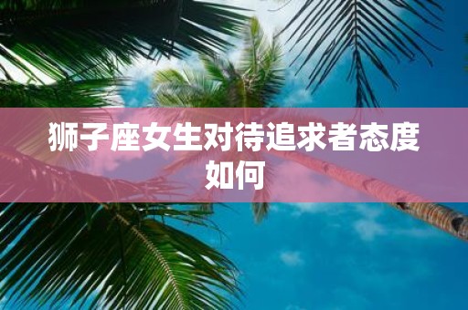 狮子座女生对待追求者态度如何