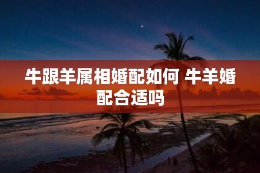 牛跟羊属相婚配如何 牛羊婚配合适吗