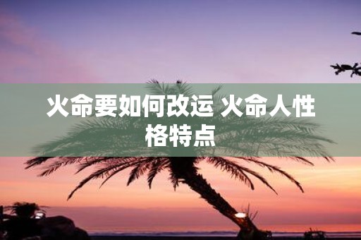 火命要如何改运 火命人性格特点