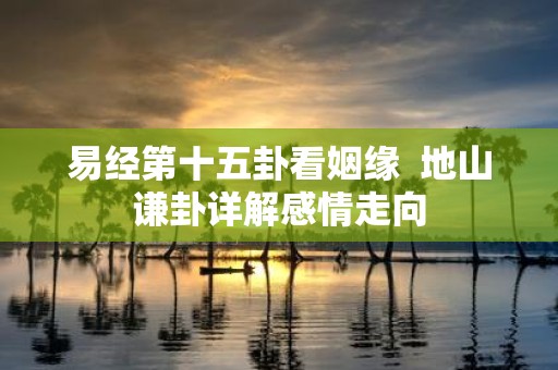 易经第十五卦看姻缘 地山谦卦详解感情走向