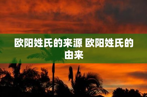 欧阳姓氏的来源 欧阳姓氏的由来