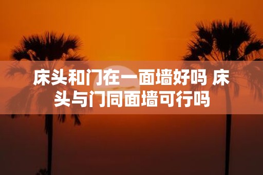 床头和门在一面墙好吗 床头与门同面墙可行吗